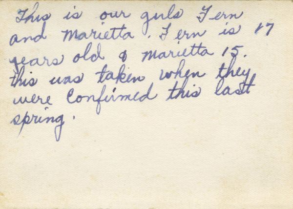 1945? Marietta og Fern
Bagside af foto 23_05
Dette er vores piger Fern og Marietta. Fern er 17 år gl. og Marietta 15. Det blev taget da de blev konfirmeret sidste forår (ca. 1945). 
Nøgleord: USA;marietta_brandt;fern_brandt